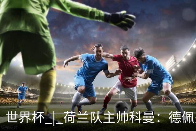 世界杯 | 荷兰队主帅科曼：德佩完全有能力首发出战